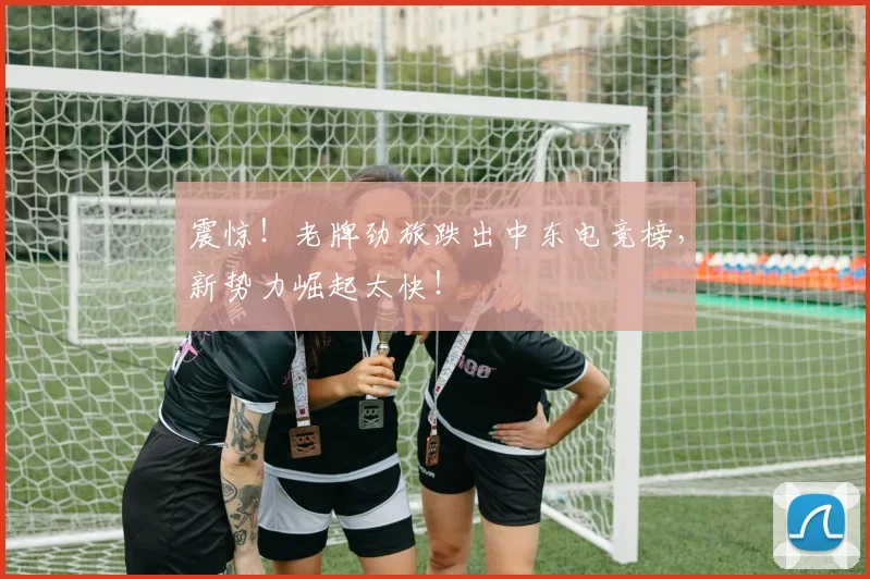 震惊！老牌劲旅跌出中东电竞榜，新势力崛起太快！