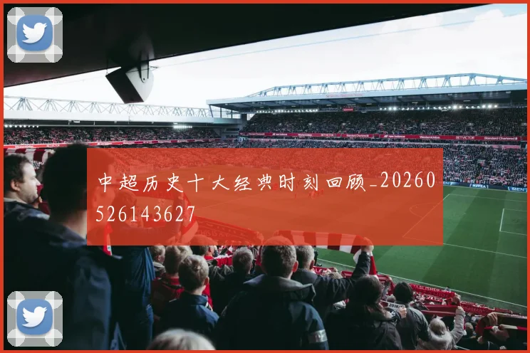 中超历史十大经典时刻回顾_20260526143627