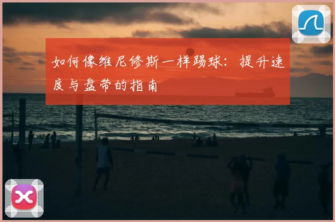 如何像维尼修斯一样踢球：提升速度与盘带的指南