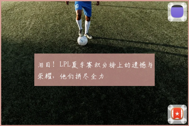 泪目!LPL夏季赛积分榜上的遗憾与荣耀,他们拼尽全力