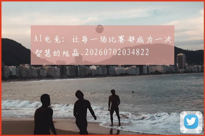 AI电竞：让每一场比赛都成为一次智慧的结晶_20260702034822