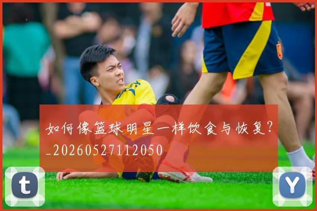 如何像篮球明星一样饮食与恢复？_20260527112050