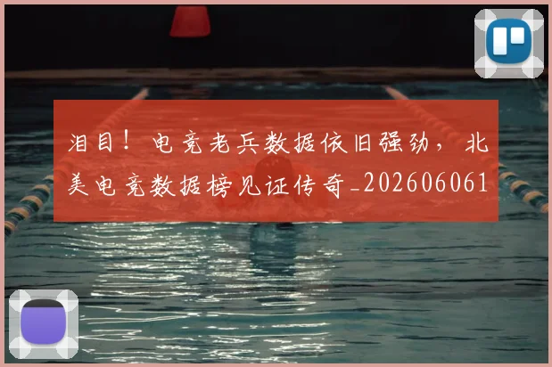 泪目！电竞老兵数据依旧强劲，北美电竞数据榜见证传奇_20260606145909