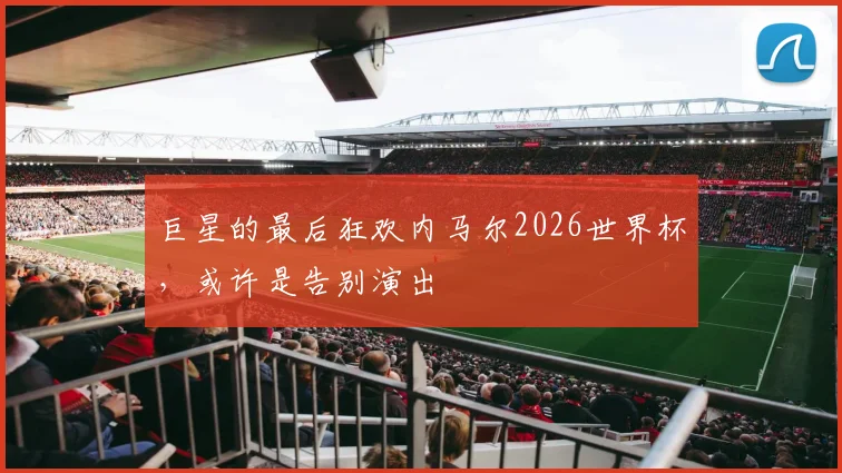 巨星的最后狂欢内马尔2026世界杯，或许是告别演出