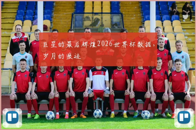 巨星的最后辉煌2026世界杯数据，岁月的痕迹