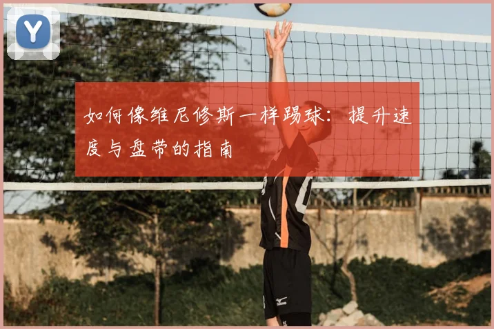 如何像维尼修斯一样踢球：提升速度与盘带的指南