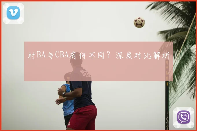 村BA与CBA有何不同？深度对比解析