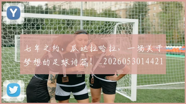 七年之约，瓜达拉哈拉，一场关于梦想的足球诗篇！_20260530144211