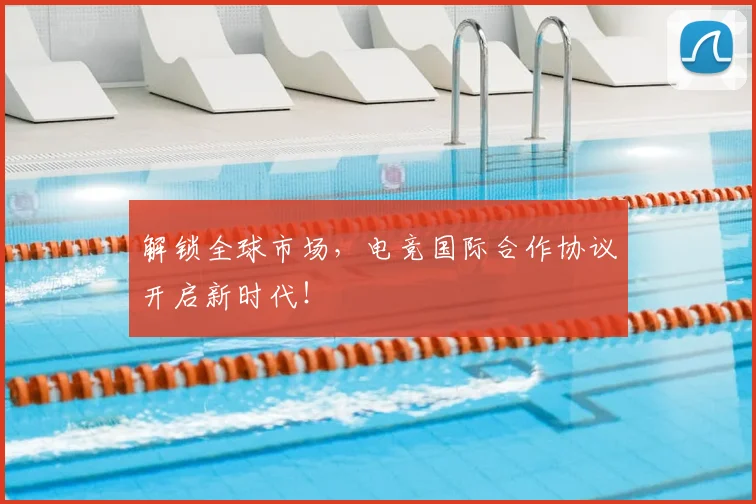 解锁全球市场，电竞国际合作协议开启新时代！