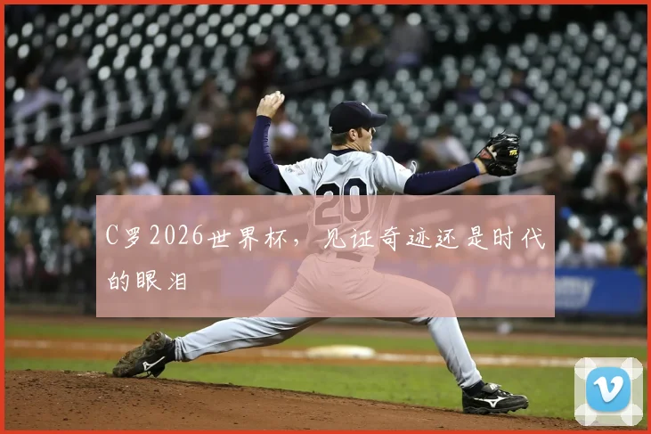 C罗2026世界杯，见证奇迹还是时代的眼泪