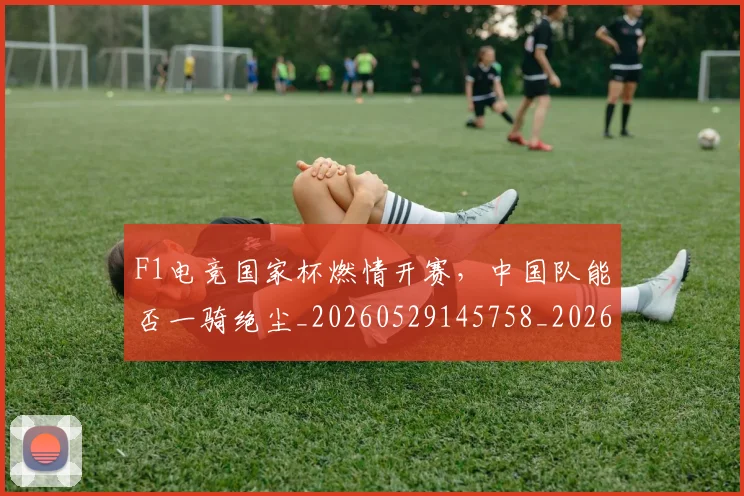 F1电竞国家杯燃情开赛，中国队能否一骑绝尘_20260529145758_20260702043302