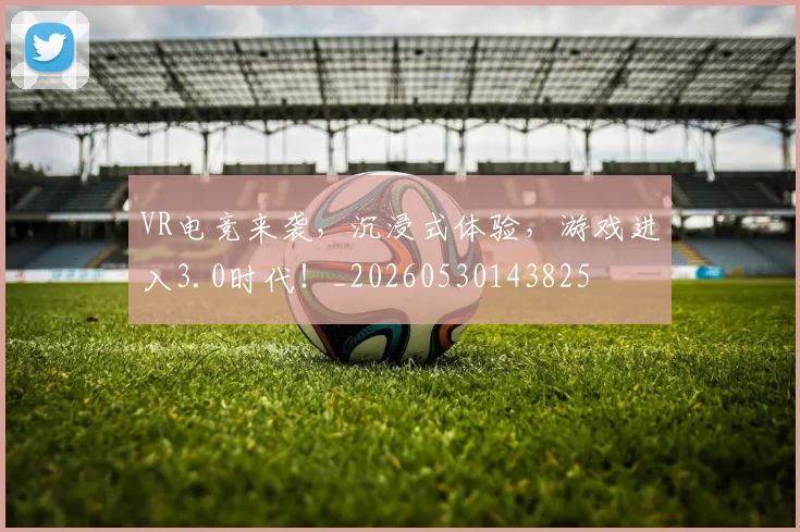 VR电竞来袭，沉浸式体验，游戏进入3.0时代！_20260530143825