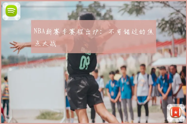 NBA新赛季赛程出炉：不可错过的焦点大战
