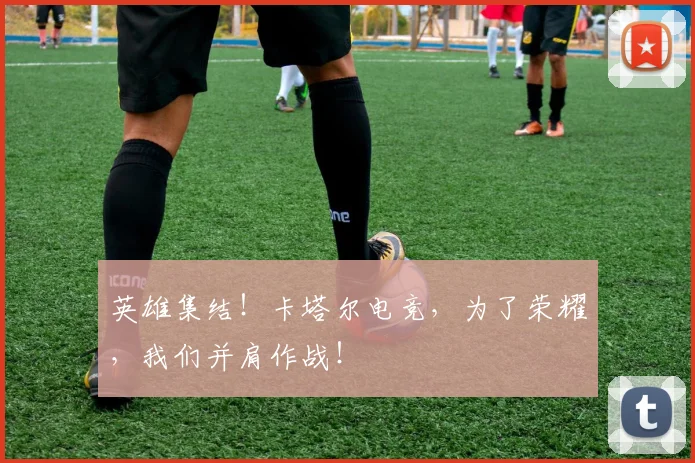 英雄集结！卡塔尔电竞，为了荣耀，我们并肩作战！