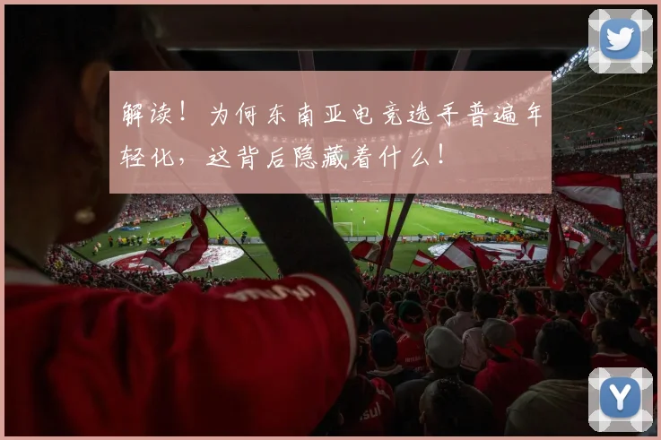 解读！为何东南亚电竞选手普遍年轻化，这背后隐藏着什么！