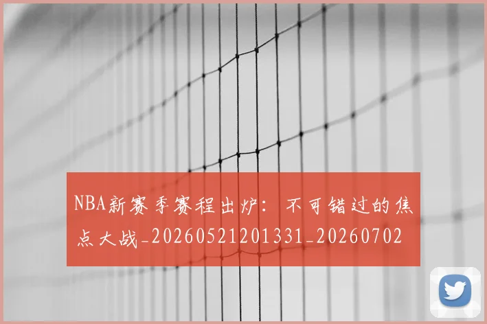 NBA新赛季赛程出炉：不可错过的焦点大战_20260521201331_20260702165248