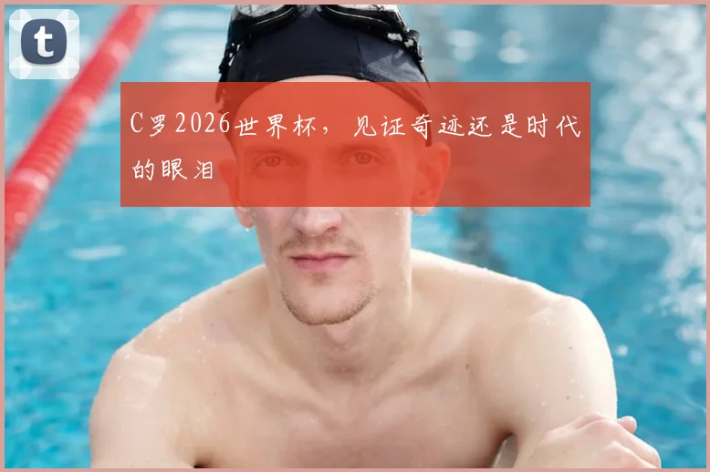 C罗2026世界杯，见证奇迹还是时代的眼泪