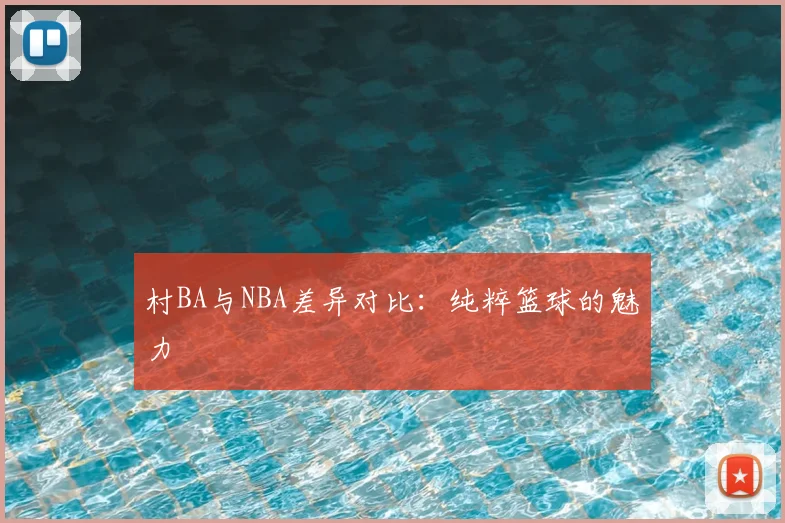 村BA与NBA差异对比：纯粹篮球的魅力