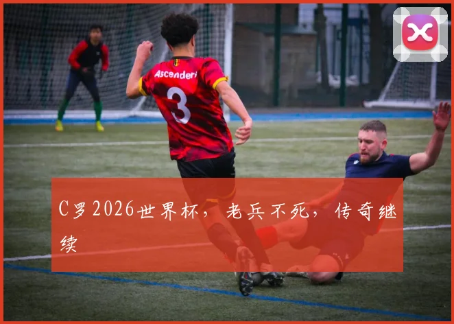 C罗2026世界杯，老兵不死，传奇继续