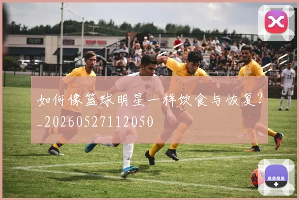 如何像篮球明星一样饮食与恢复？_20260527112050