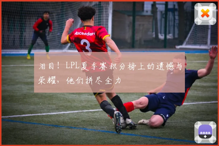 泪目！LPL夏季赛积分榜上的遗憾与荣耀，他们拼尽全力