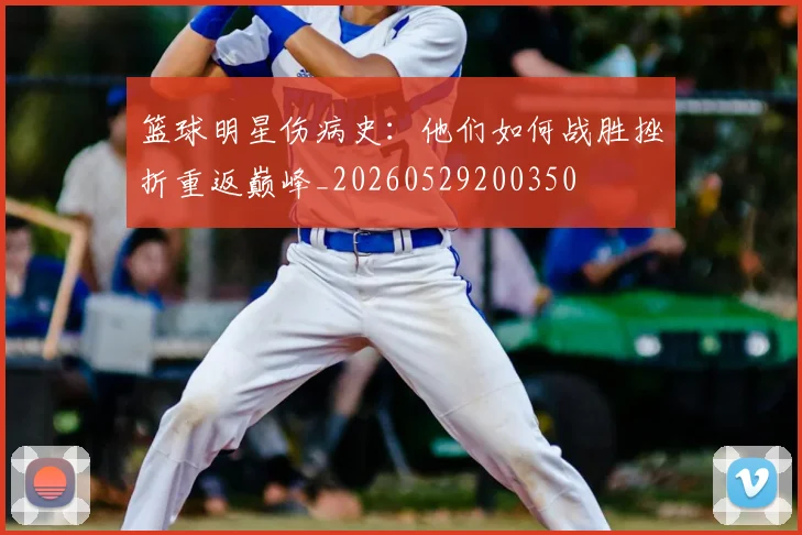 篮球明星伤病史：他们如何战胜挫折重返巅峰_20260529200350