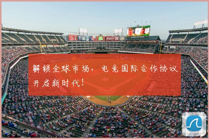 解锁全球市场，电竞国际合作协议开启新时代！