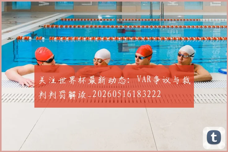关注世界杯最新动态：VAR争议与裁判判罚解读_20260516183222